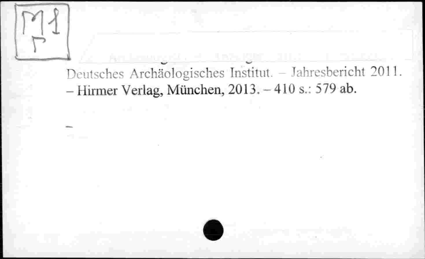 ﻿ш
г
__—___
Deutsches Archäologisches Institut. Jahresbericht 2011.
- Hirmer Verlag, München, 2013. - 410 s.: 579 ab.